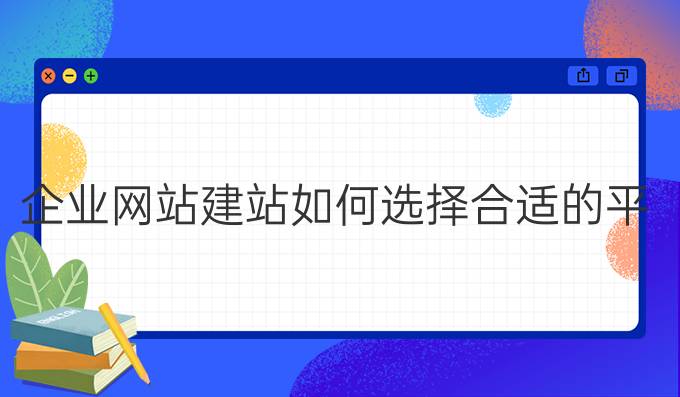 企业网站建站如何选择合适的平台和工具以提升用户体验？